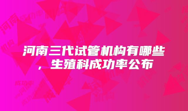 河南三代试管机构有哪些，生殖科成功率公布