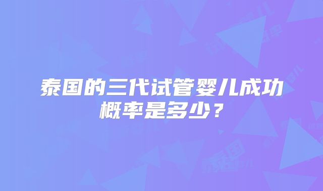 泰国的三代试管婴儿成功概率是多少？