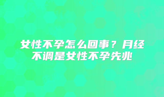 女性不孕怎么回事?月经不调是女性不孕先兆