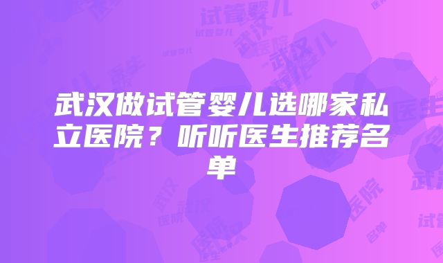 武汉做试管婴儿选哪家私立医院？听听医生推荐名单