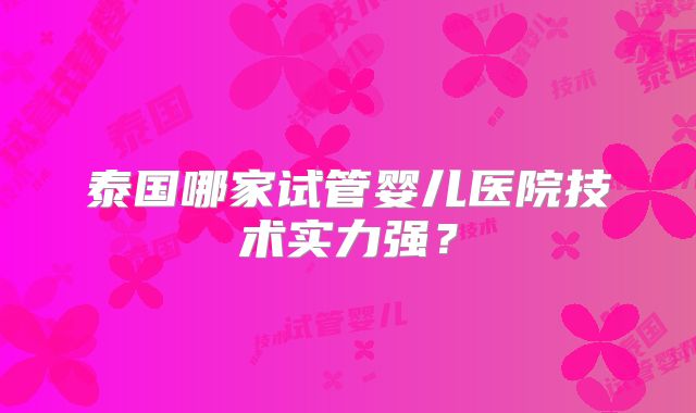 泰国哪家试管婴儿医院技术实力强？