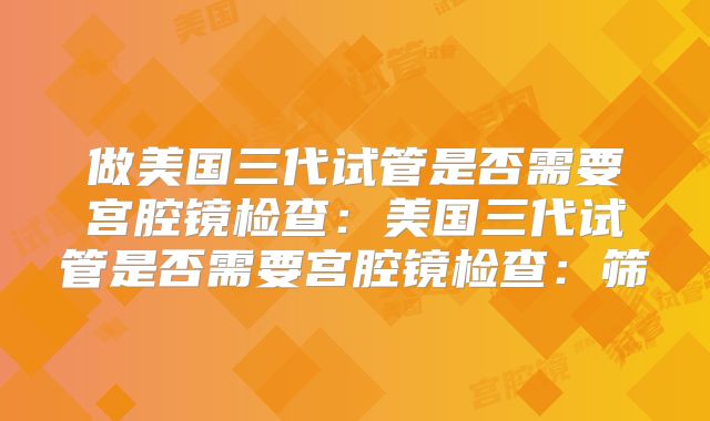 做美国三代试管是否需要宫腔镜检查：美国三代试管是否需要宫腔镜检查：筛