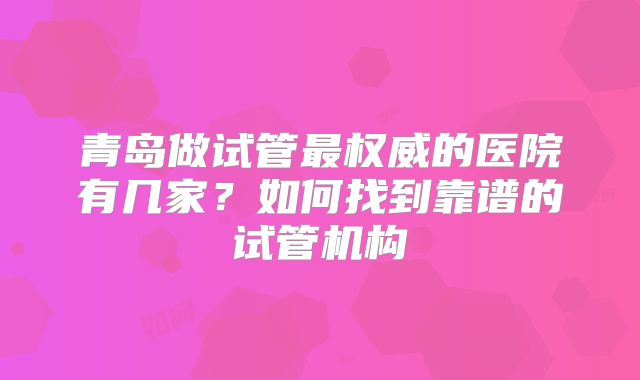 青岛做试管最权威的医院有几家？如何找到靠谱的试管机构