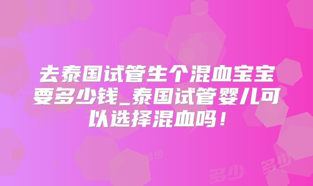 去泰国试管生个混血宝宝要多少钱_泰国试管婴儿可以选择混血吗!