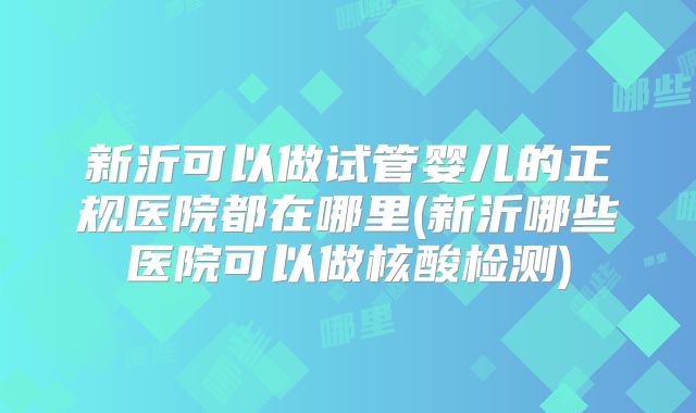 新沂可以做试管婴儿的正规医院都在哪里(新沂哪些医院可以做核酸检测)