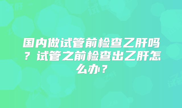 国内做试管前检查乙肝吗？试管之前检查出乙肝怎么办？