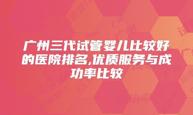 广州三代试管婴儿比较好的医院排名,优质服务与成功率比较