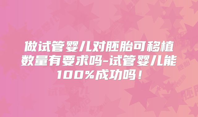 做试管婴儿对胚胎可移植数量有要求吗-试管婴儿能100%成功吗!