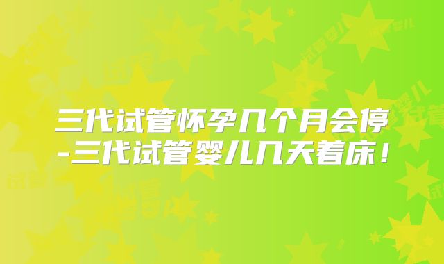 三代试管怀孕几个月会停-三代试管婴儿几天着床！