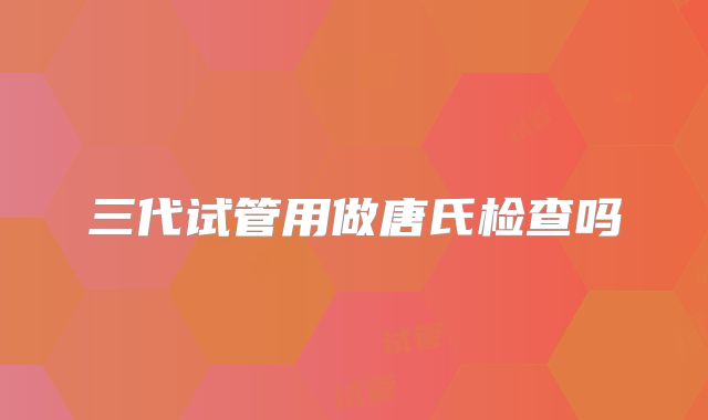 三代试管用做唐氏检查吗