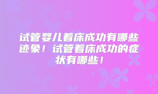 试管婴儿着床成功有哪些迹象！试管着床成功的症状有哪些！