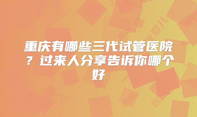 重庆有哪些三代试管医院?过来人分享告诉你哪个好