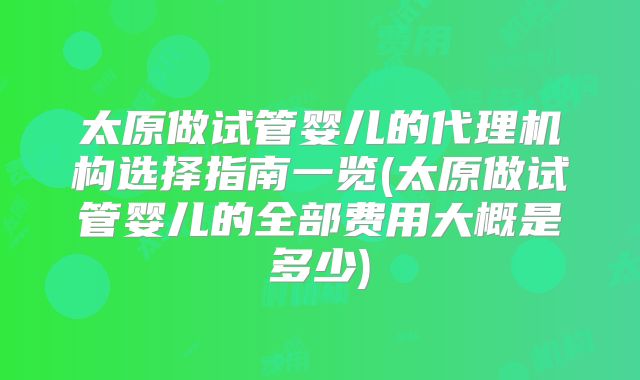 太原做试管婴儿的代理机构选择指南一览(太原做试管婴儿的全部费用大概是多少)