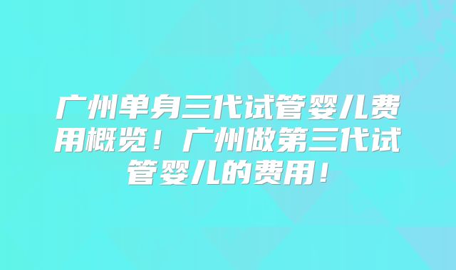 广州单身三代试管婴儿费用概览！广州做第三代试管婴儿的费用！