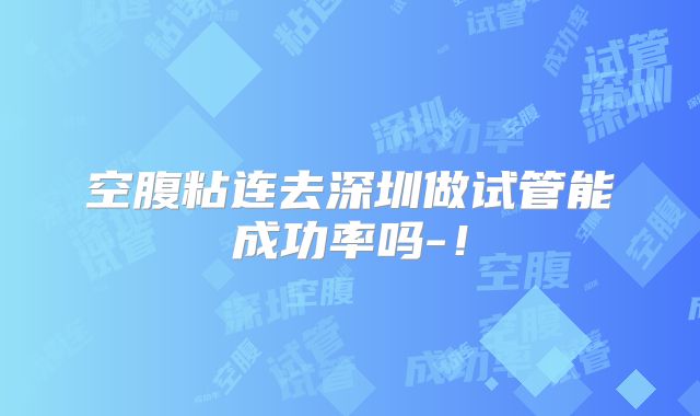 空腹粘连去深圳做试管能成功率吗-!