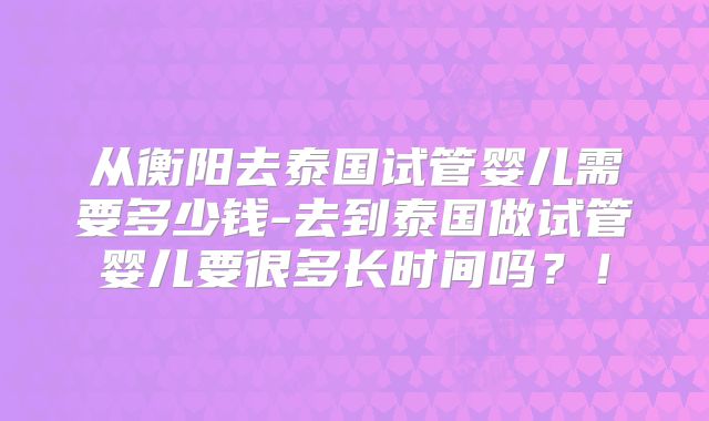 从衡阳去泰国试管婴儿需要多少钱-去到泰国做试管婴儿要很多长时间吗？！
