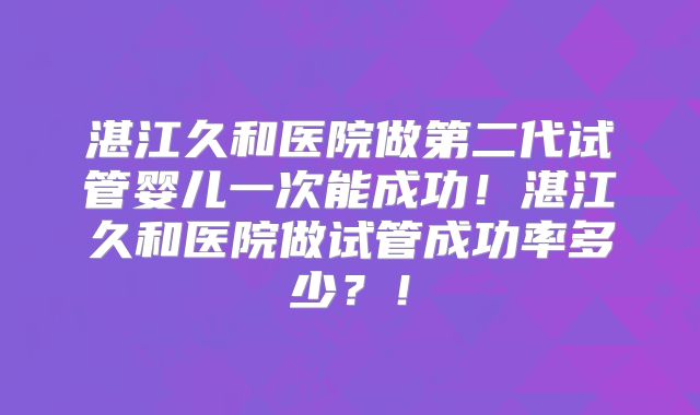 湛江久和医院做第二代试管婴儿一次能成功！湛江久和医院做试管成功率多少？！