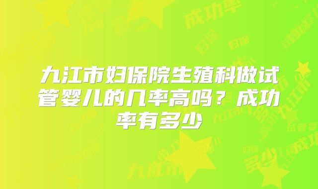 九江市妇保院生殖科做试管婴儿的几率高吗？成功率有多少
