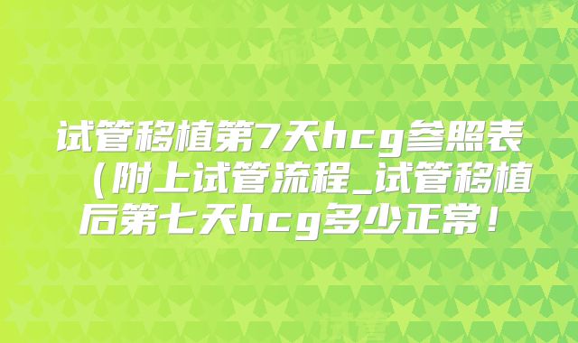 试管移植第7天hcg参照表（附上试管流程_试管移植后第七天hcg多少正常！