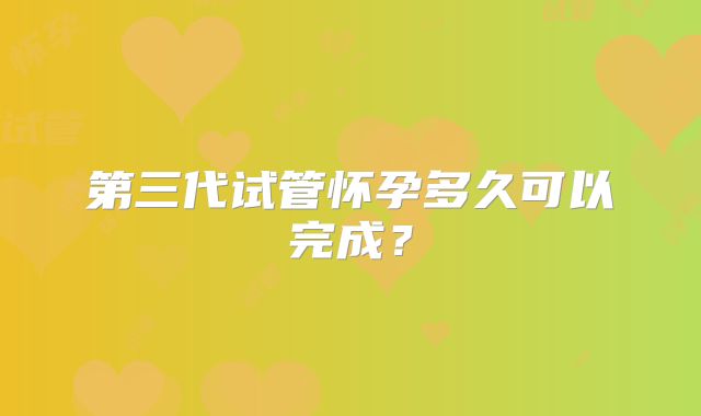 第三代试管怀孕多久可以完成?
