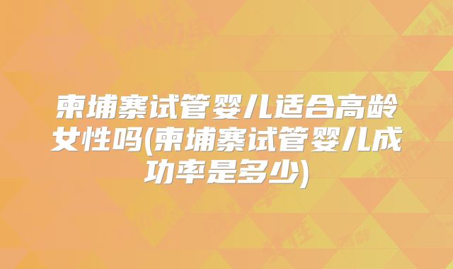 柬埔寨试管婴儿适合高龄女性吗(柬埔寨试管婴儿成功率是多少)