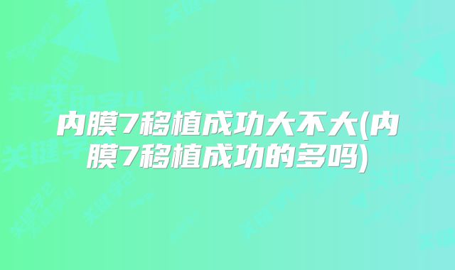 内膜7移植成功大不大(内膜7移植成功的多吗)