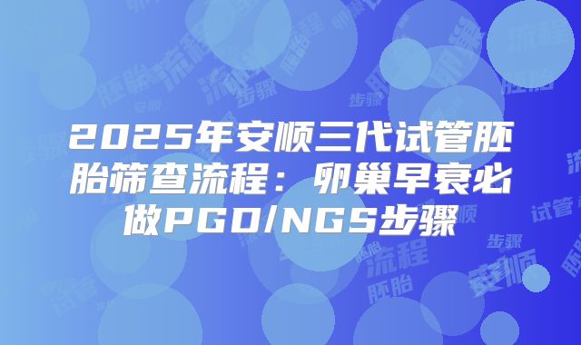 2025年安顺三代试管胚胎筛查流程：卵巢早衰必做PGD/NGS步骤