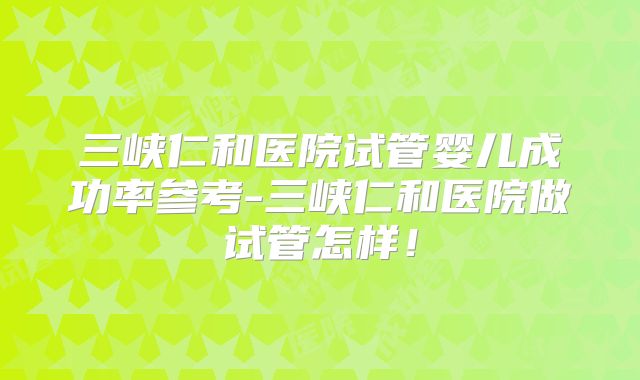 三峡仁和医院试管婴儿成功率参考-三峡仁和医院做试管怎样！