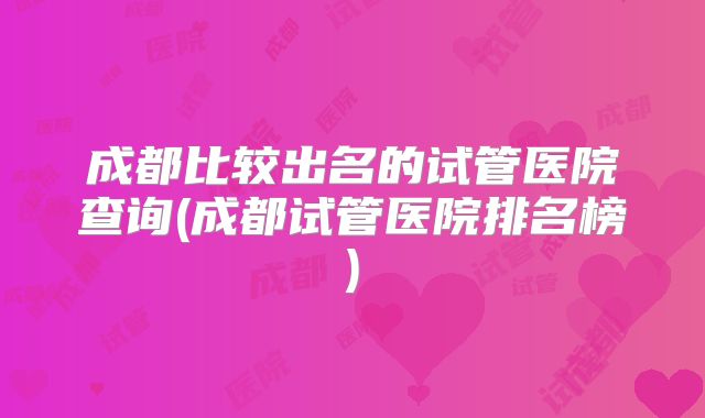 成都比较出名的试管医院查询(成都试管医院排名榜)