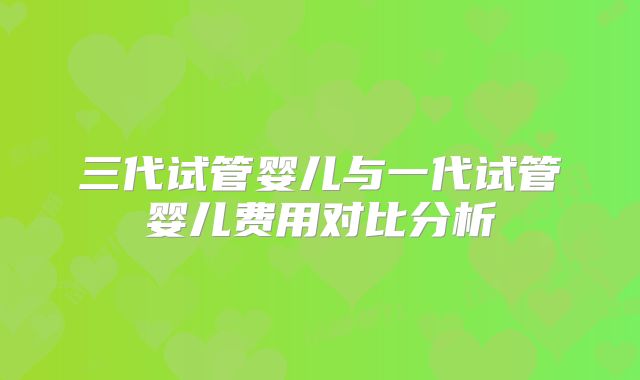三代试管婴儿与一代试管婴儿费用对比分析
