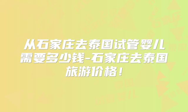 从石家庄去泰国试管婴儿需要多少钱-石家庄去泰国旅游价格！