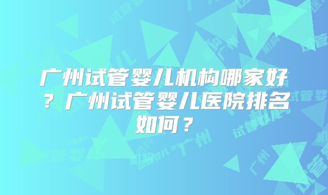 广州试管婴儿机构哪家好?广州试管婴儿医院排名如何?
