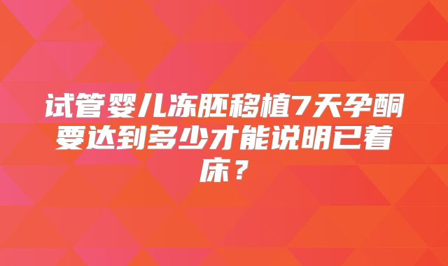 试管婴儿冻胚移植7天孕酮要达到多少才能说明已着床？