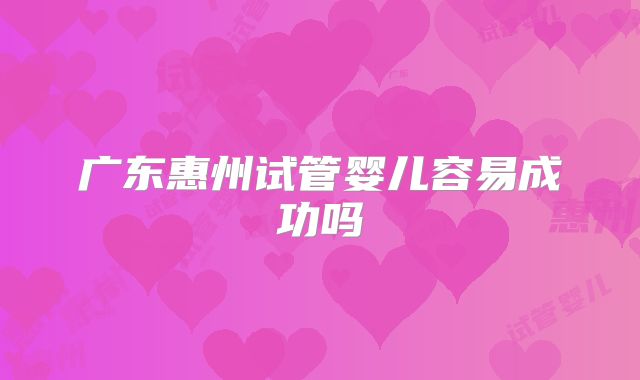 广东惠州试管婴儿容易成功吗