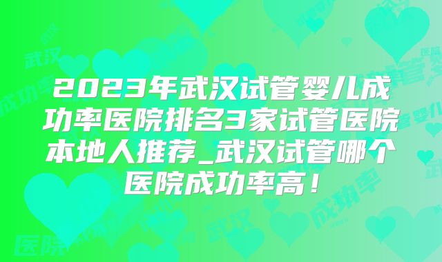 2023年武汉试管婴儿成功率医院排名3家试管医院本地人推荐_武汉试管哪个医院成功率高！