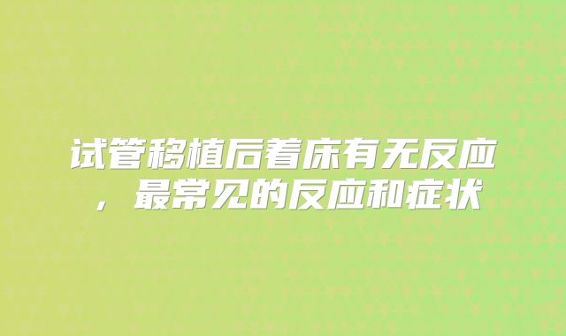 试管移植后着床有无反应,最常见的反应和症状
