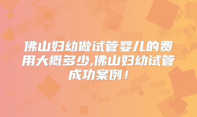 佛山妇幼做试管婴儿的费用大概多少,佛山妇幼试管成功案例！