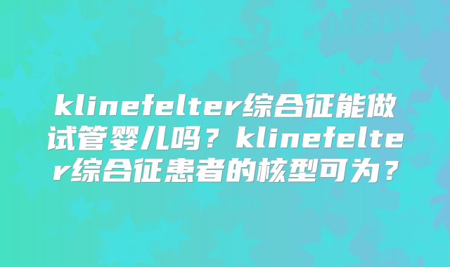 klinefelter综合征能做试管婴儿吗？klinefelter综合征患者的核型可为？