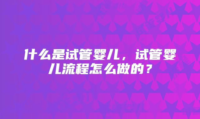什么是试管婴儿，试管婴儿流程怎么做的？