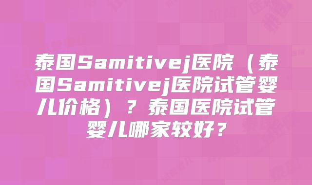 泰国Samitivej医院（泰国Samitivej医院试管婴儿价格）？泰国医院试管婴儿哪家较好？