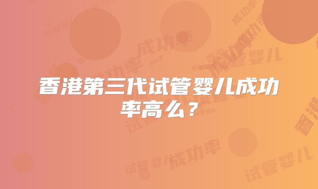 香港第三代试管婴儿成功率高么？