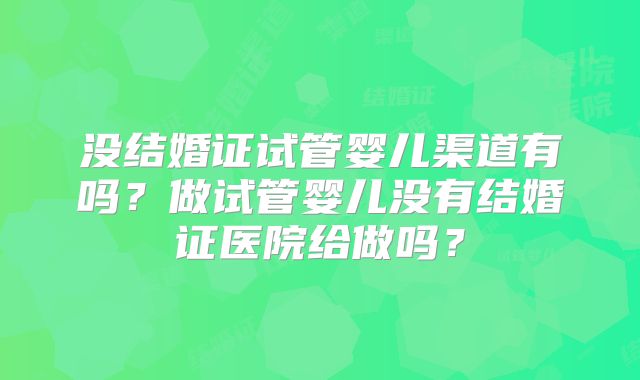 没结婚证试管婴儿渠道有吗？做试管婴儿没有结婚证医院给做吗？