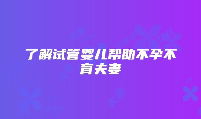 了解试管婴儿帮助不孕不育夫妻