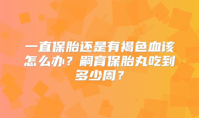 一直保胎还是有褐色血该怎么办？嗣育保胎丸吃到多少周？
