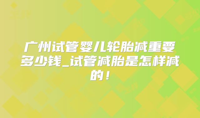 广州试管婴儿轮胎减重要多少钱_试管减胎是怎样减的!