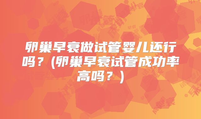 卵巢早衰做试管婴儿还行吗？(卵巢早衰试管成功率高吗？)