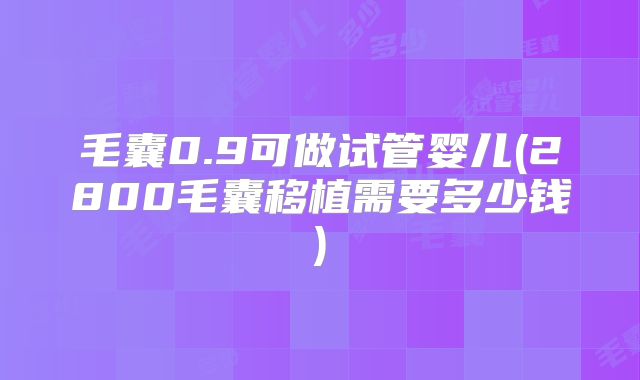 毛囊0.9可做试管婴儿(2800毛囊移植需要多少钱)