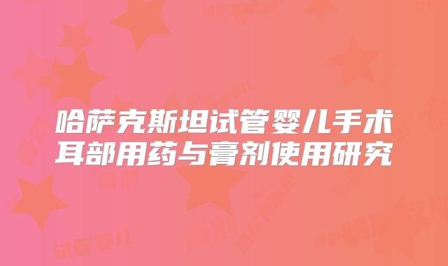 哈萨克斯坦试管婴儿手术耳部用药与膏剂使用研究