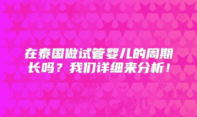 在泰国做试管婴儿的周期长吗？我们详细来分析！