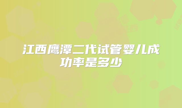 江西鹰潭二代试管婴儿成功率是多少